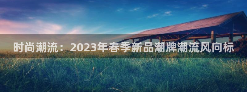 欧亿体育官方正版app新能源:时尚潮流:2023年春季新品潮