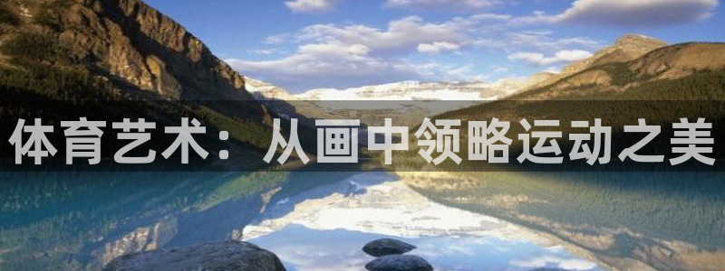 欧亿体育官方正版app集团官网网址:体育艺术:从画中领略运动